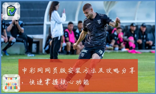 中彩网网页版安装方法及攻略分享，快速掌握核心功能