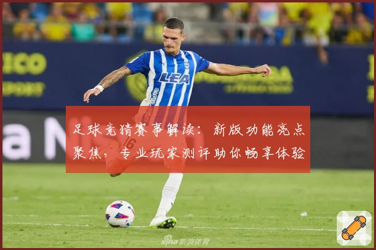 足球竞猜赛事解读：新版功能亮点聚焦，专业玩家测评助你畅享体验