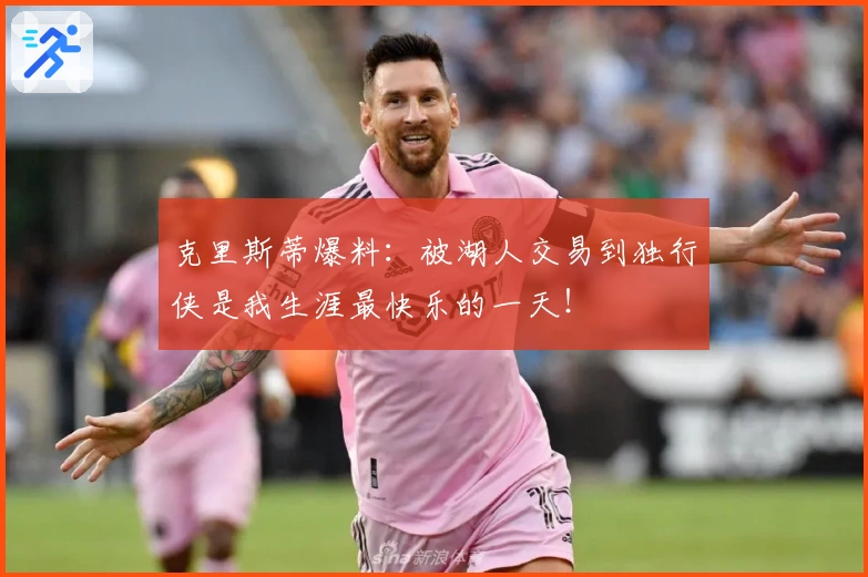 克里斯蒂爆料：被湖人交易到独行侠是我生涯最快乐的一天！