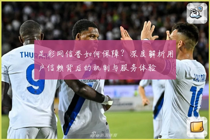 足彩网信誉如何保障？深度解析用户信赖背后的机制与服务体验