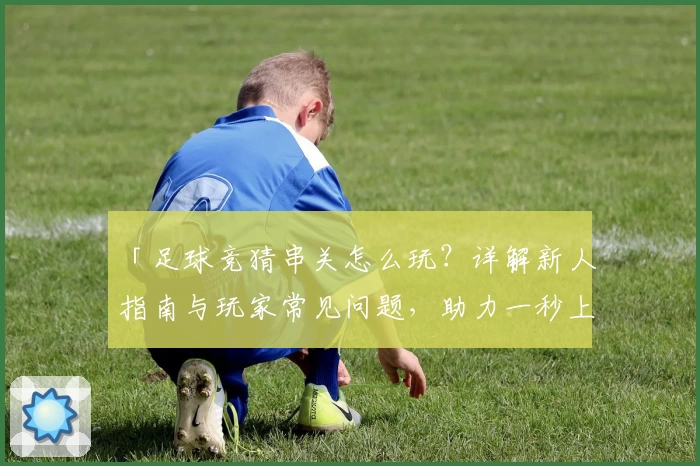 「足球竞猜串关怎么玩？详解新人指南与玩家常见问题，助力一秒上手」