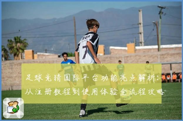 足球竞猜国际平台功能亮点解析：从注册教程到使用体验全流程攻略