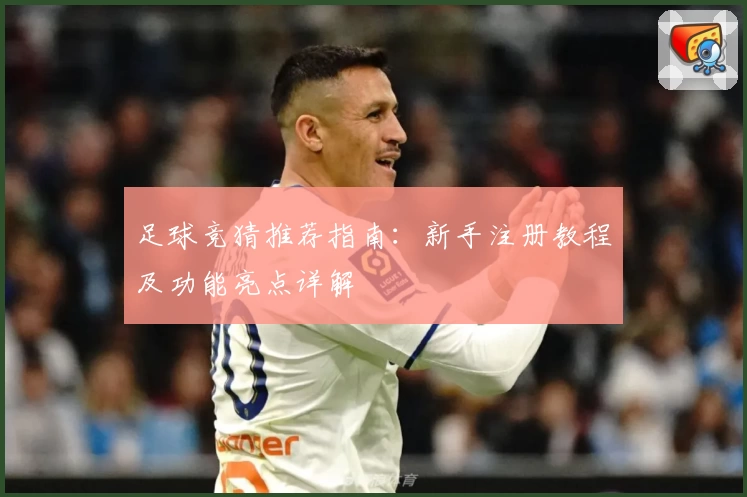 足球竞猜推荐指南：新手注册教程及功能亮点详解