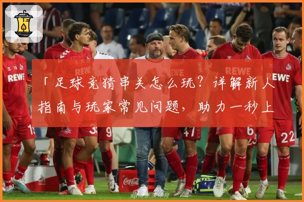 「足球竞猜串关怎么玩？详解新人指南与玩家常见问题，助力一秒上手」