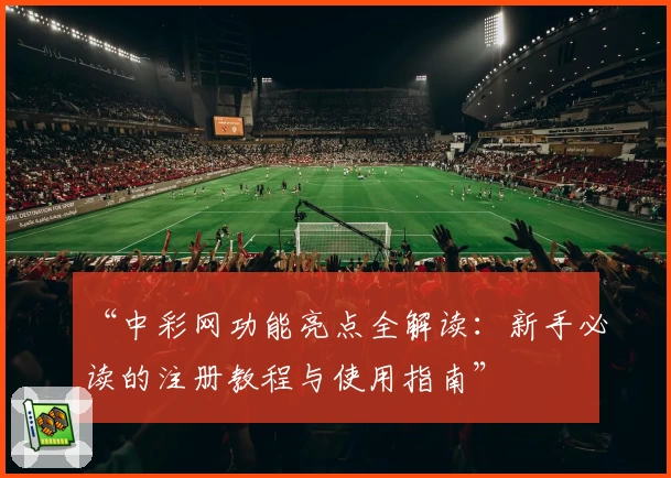 “中彩网功能亮点全解读：新手必读的注册教程与使用指南”