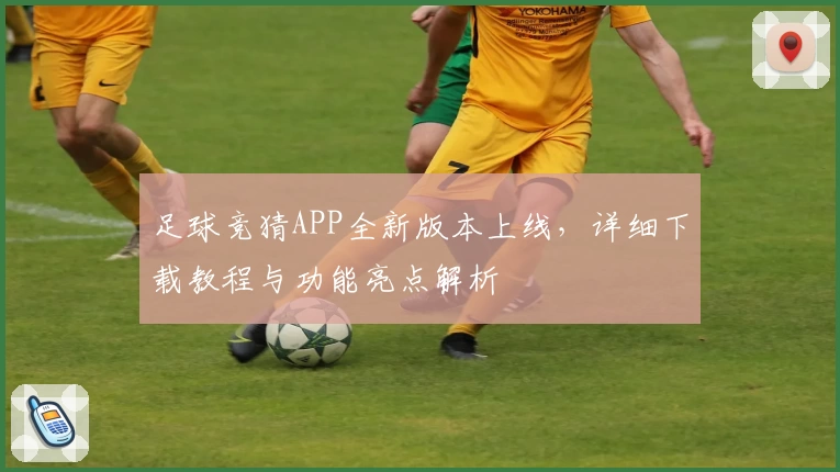 足球竞猜APP全新版本上线，详细下载教程与功能亮点解析