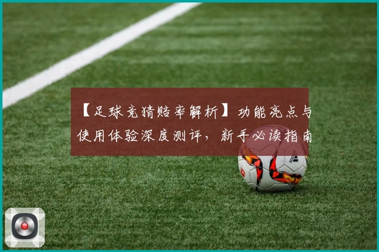 【足球竞猜赔率解析】功能亮点与使用体验深度测评，新手必读指南