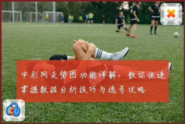 中彩网走势图功能详解，教你快速掌握数据分析技巧与选号攻略