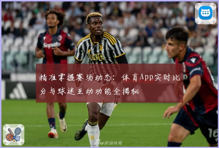 精准掌握赛场动态：体育App实时比分与球迷互动功能全揭秘