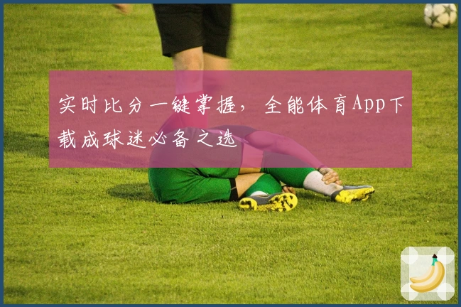 实时比分一键掌握,全能体育App下载成球迷必备之选