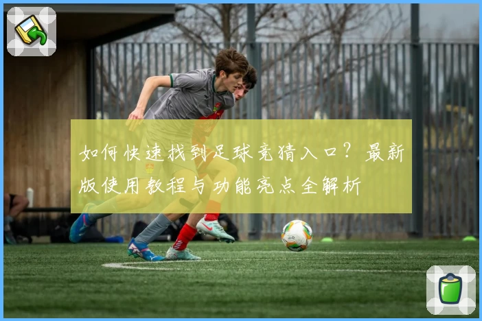 如何快速找到足球竞猜入口？最新版使用教程与功能亮点全解析