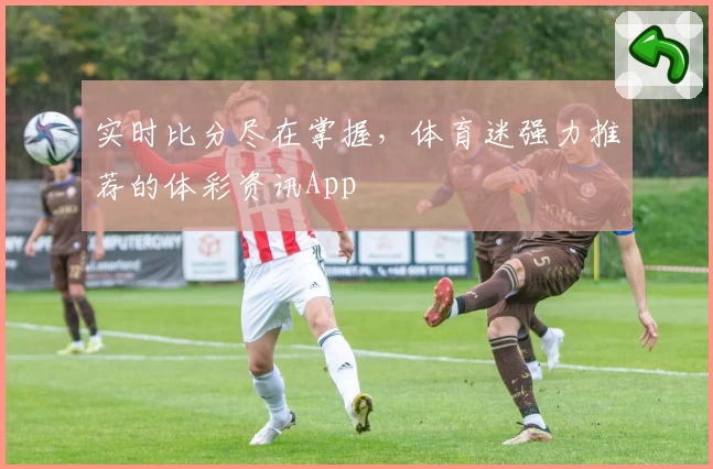 实时比分尽在掌握,体育迷强力推荐的体彩资讯App