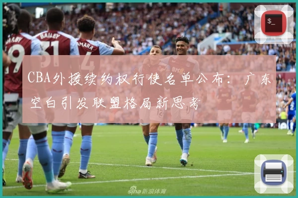 CBA外援续约权行使名单公布：广东空白引发联盟格局新思考