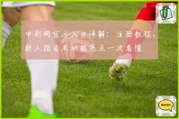 中彩网官方入口详解：注册教程、新人指南及功能亮点一次看懂